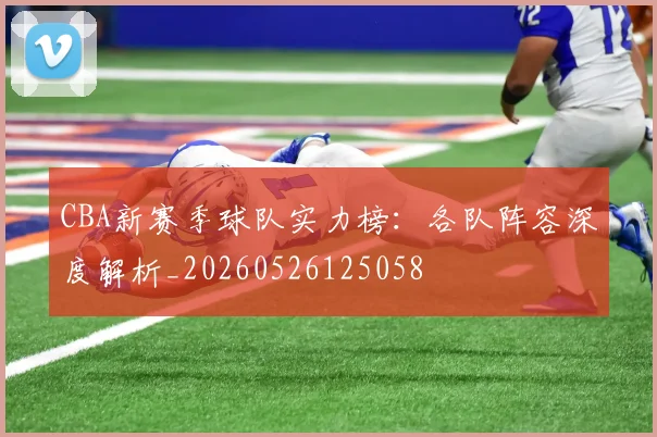 CBA新赛季球队实力榜:各队阵容深度解析_20260526125058