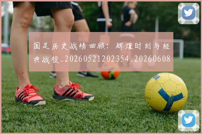 国足历史战绩回顾:辉煌时刻与经典战役_20260521202354_20260608142843