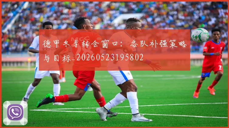 德甲冬季转会窗口：各队补强策略与目标_20260523195802