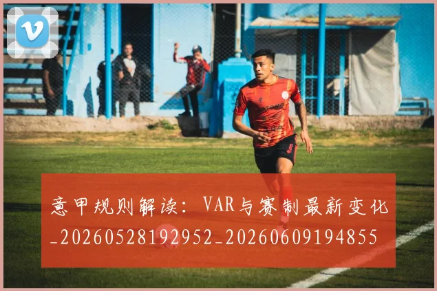 意甲规则解读：VAR与赛制最新变化_20260528192952_20260609194855