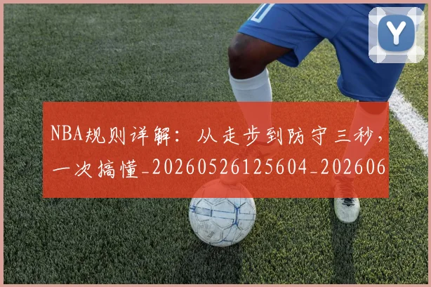 NBA规则详解：从走步到防守三秒，一次搞懂_20260526125604_20260607160240