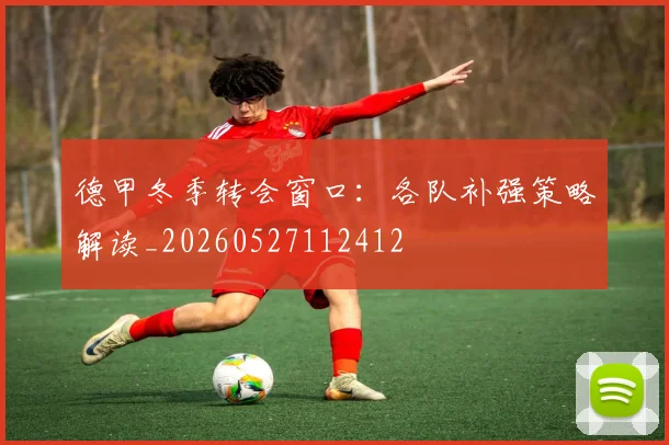德甲冬季转会窗口：各队补强策略解读_20260527112412