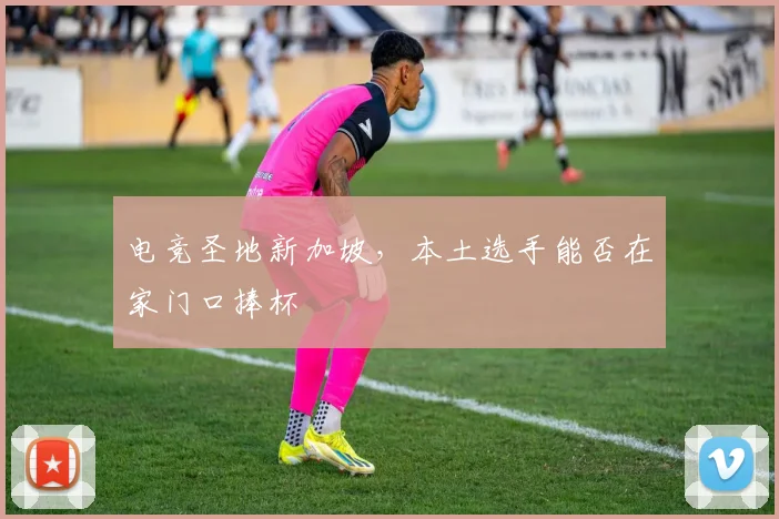 电竞圣地新加坡，本土选手能否在家门口捧杯