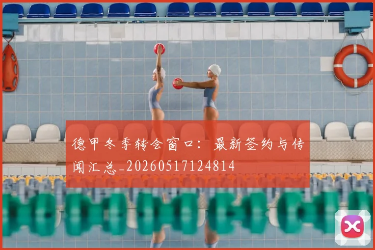 德甲冬季转会窗口：最新签约与传闻汇总_20260517124814