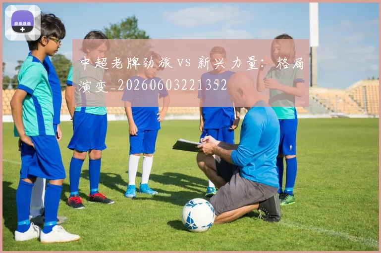 中超老牌劲旅 vs 新兴力量：格局演变_20260603221352