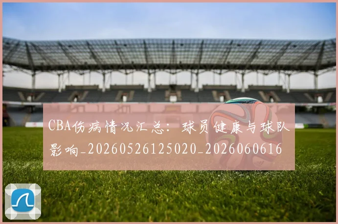 CBA伤病情况汇总：球员健康与球队影响_20260526125020_20260606165140