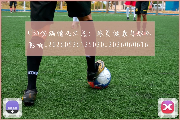 CBA伤病情况汇总：球员健康与球队影响_20260526125020_20260606165140