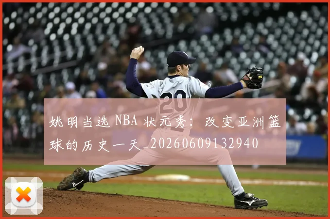 姚明当选 NBA 状元秀：改变亚洲篮球的历史一天_20260609132940