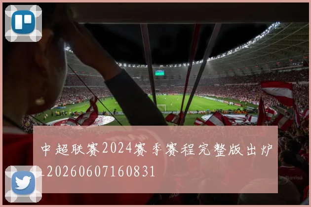 中超联赛2024赛季赛程完整版出炉_20260607160831
