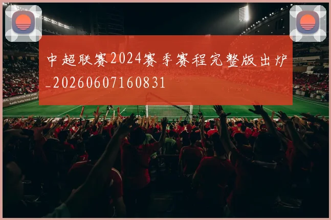 中超联赛2024赛季赛程完整版出炉_20260607160831