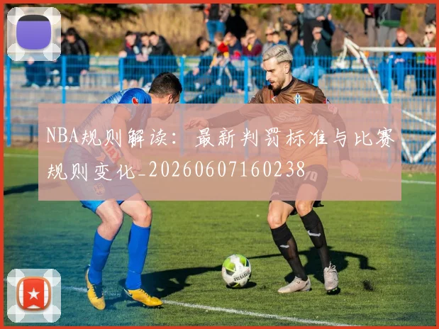 NBA规则解读：最新判罚标准与比赛规则变化_20260607160238