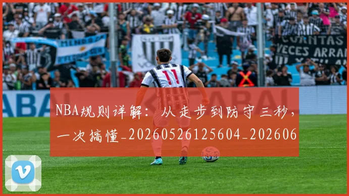 NBA规则详解：从走步到防守三秒，一次搞懂_20260526125604_20260607160240