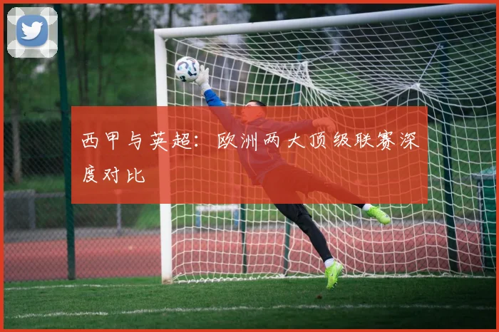 西甲与英超:欧洲两大顶级联赛深度对比