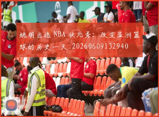 姚明当选 NBA 状元秀：改变亚洲篮球的历史一天_20260609132940